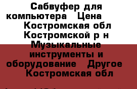 Сабвуфер для компьютера › Цена ­ 3 500 - Костромская обл., Костромской р-н Музыкальные инструменты и оборудование » Другое   . Костромская обл.